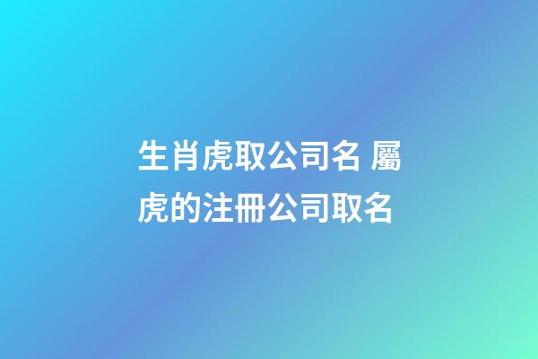 生肖虎取公司名 屬虎的注冊公司取名